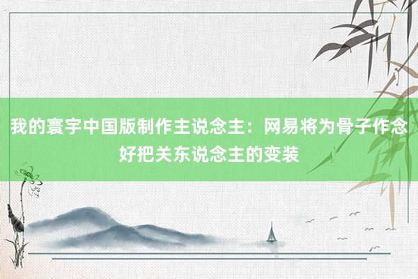我的寰宇中国版制作主说念主：网易将为骨子作念好把关东说念主的变装