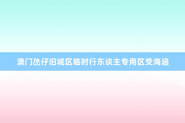 澳门氹仔旧城区临时行东谈主专用区受海涵