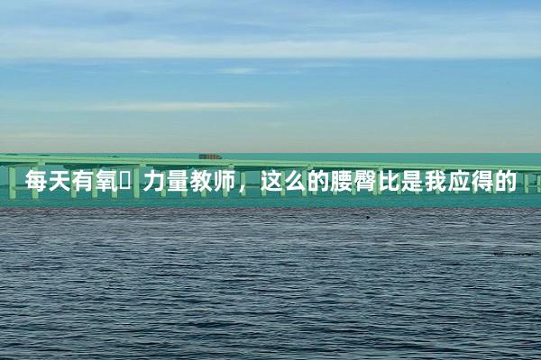 每天有氧➕力量教师,这么的腰臀比是我应得的