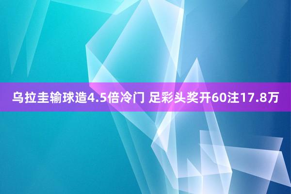 乌拉圭输球造4.5倍冷门 足彩头奖开60注17.8万