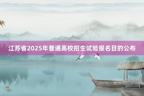 江苏省2025年普通高校招生试验报名目的公布
