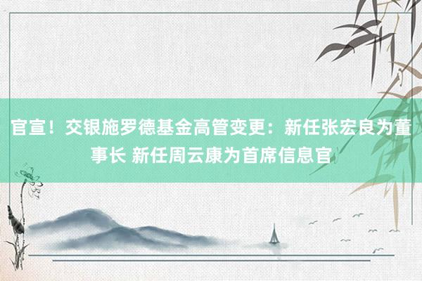 官宣！交银施罗德基金高管变更：新任张宏良为董事长 新任周云康为首席信息官