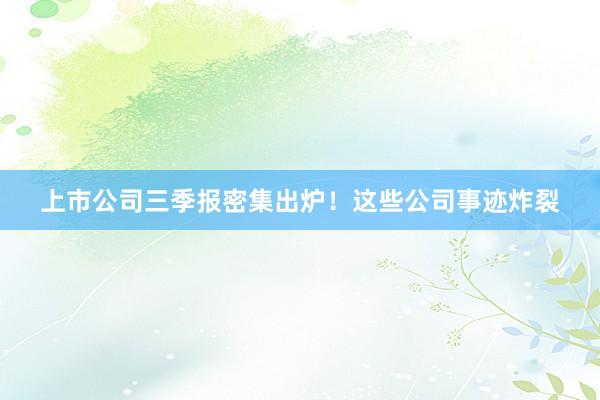 上市公司三季报密集出炉！这些公司事迹炸裂