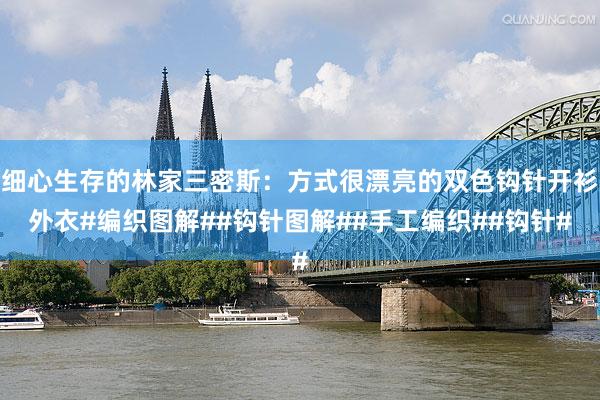 细心生存的林家三密斯：方式很漂亮的双色钩针开衫外衣#编织图解##钩针图解##手工编织##钩针#