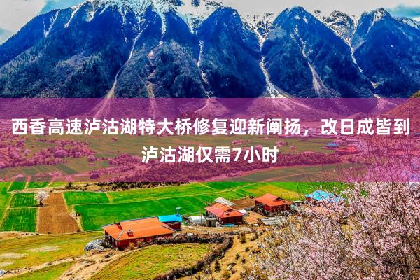 西香高速泸沽湖特大桥修复迎新阐扬，改日成皆到泸沽湖仅需7小时