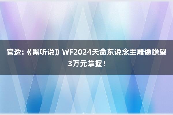 官透:《黑听说》WF2024天命东说念主雕像瞻望3万元掌握！