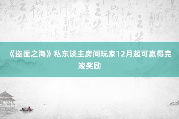 《盗匪之海》私东谈主房间玩家12月起可赢得完竣奖励