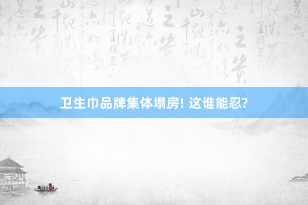 卫生巾品牌集体塌房! 这谁能忍?