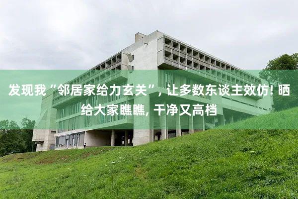 发现我“邻居家给力玄关”, 让多数东谈主效仿! 晒给大家瞧瞧, 干净又高档