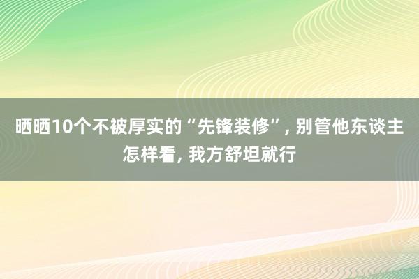 晒晒10个不被厚实的“先锋装修”, 别管他东谈主怎样看, 我方舒坦就行