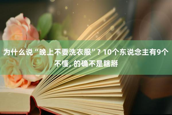 为什么说“晚上不要洗衣服”? 10个东说念主有9个不懂, 的确不是瞎掰
