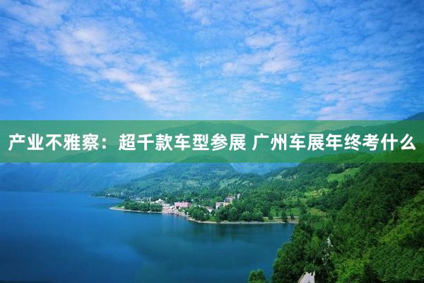 产业不雅察：超千款车型参展 广州车展年终考什么