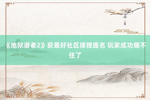 《地狱潜者2》获最好社区撑捏提名 玩家成功绷不住了