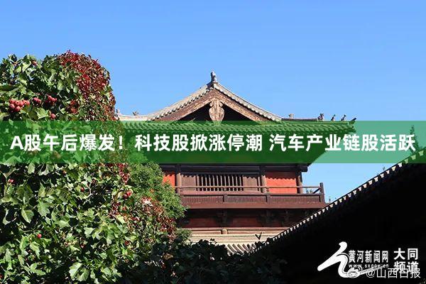 A股午后爆发！科技股掀涨停潮 汽车产业链股活跃
