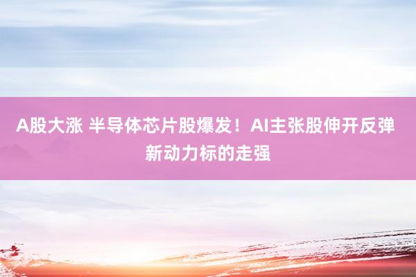 A股大涨 半导体芯片股爆发！AI主张股伸开反弹 新动力标的走强