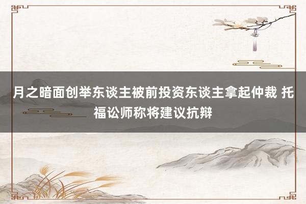 月之暗面创举东谈主被前投资东谈主拿起仲裁 托福讼师称将建议抗辩