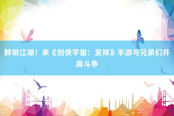 鲜明江湖！来《剑侠宇宙：发祥》手游与兄弟们并肩斗争