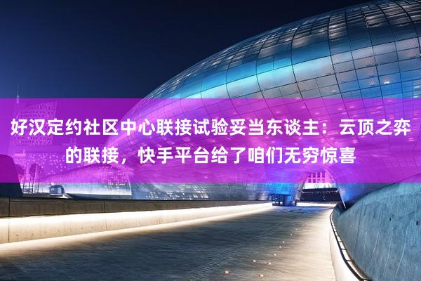 好汉定约社区中心联接试验妥当东谈主：云顶之弈的联接，快手平台给了咱们无穷惊喜