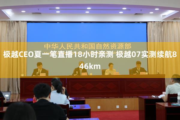 极越CEO夏一笔直播18小时亲测 极越07实测续航846km