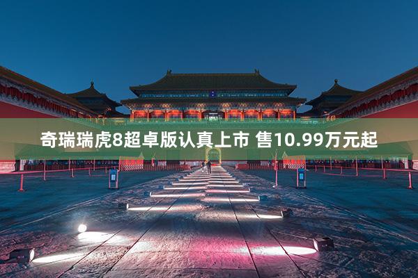 奇瑞瑞虎8超卓版认真上市 售10.99万元起