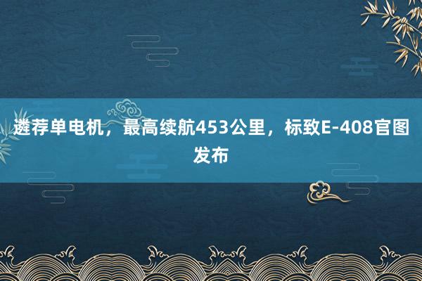 遴荐单电机，最高续航453公里，标致E-408官图发布