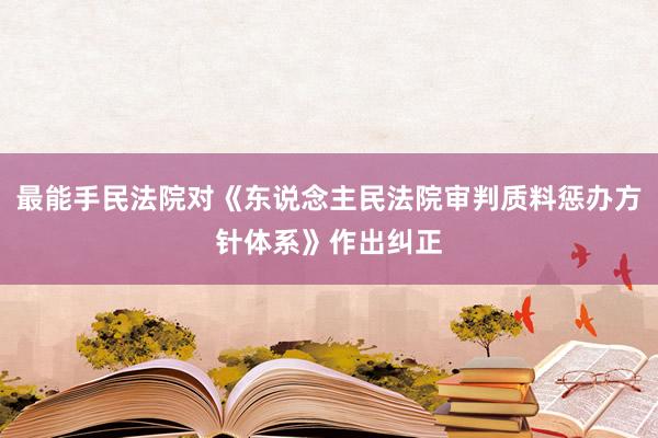 最能手民法院对《东说念主民法院审判质料惩办方针体系》作出纠正