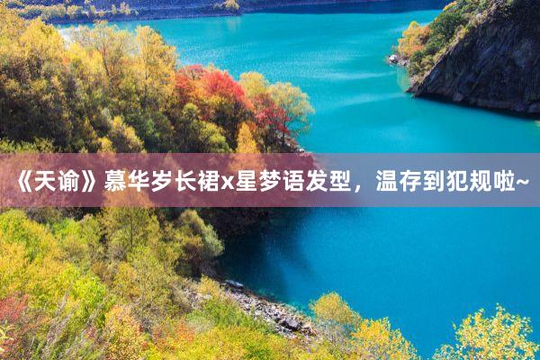 《天谕》慕华岁长裙x星梦语发型，温存到犯规啦~