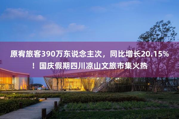 原宥旅客390万东说念主次，同比增长20.15%！国庆假期四川凉山文旅市集火热