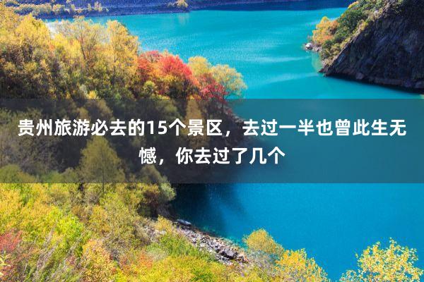 贵州旅游必去的15个景区，去过一半也曾此生无憾，你去过了几个