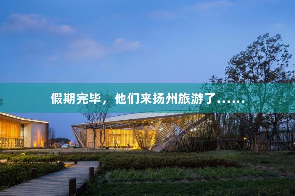 假期完毕，他们来扬州旅游了……