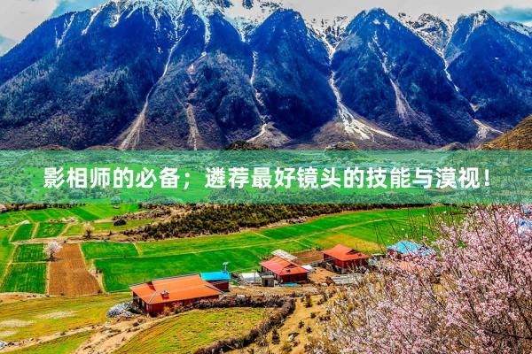 影相师的必备；遴荐最好镜头的技能与漠视！