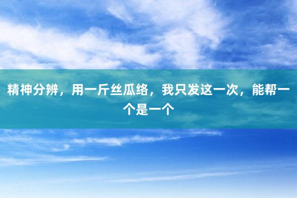 精神分辨，用一斤丝瓜络，我只发这一次，能帮一个是一个
