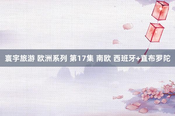 寰宇旅游 欧洲系列 第17集 南欧 西班牙+直布罗陀