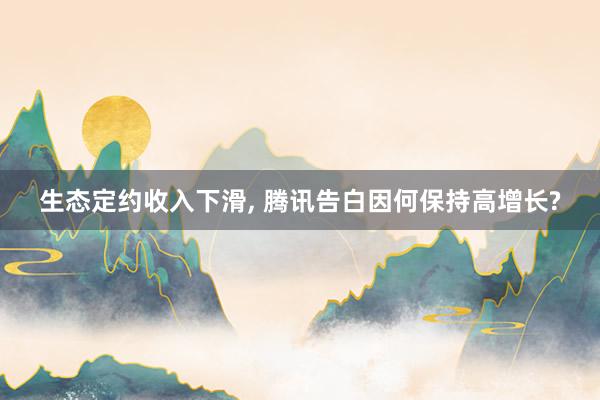 生态定约收入下滑, 腾讯告白因何保持高增长?