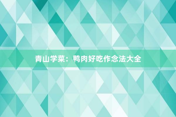 青山学菜：鸭肉好吃作念法大全