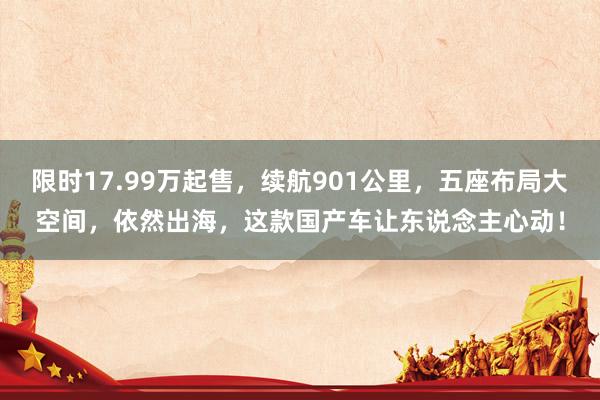 限时17.99万起售，续航901公里，五座布局大空间，依然出海，这款国产车让东说念主心动！