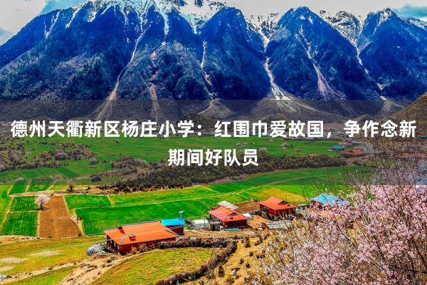 德州天衢新区杨庄小学：红围巾爱故国，争作念新期间好队员
