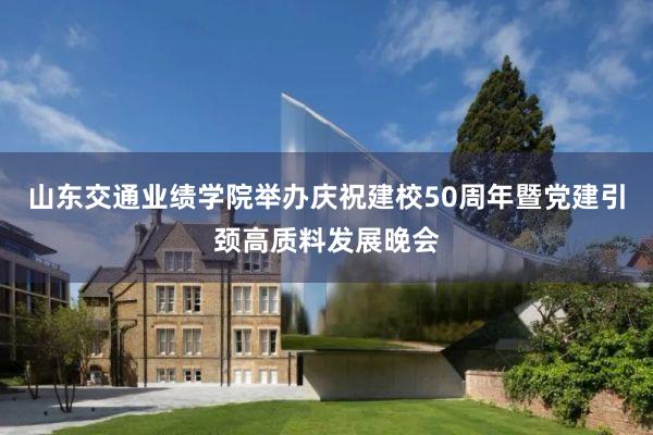 山东交通业绩学院举办庆祝建校50周年暨党建引颈高质料发展晚会