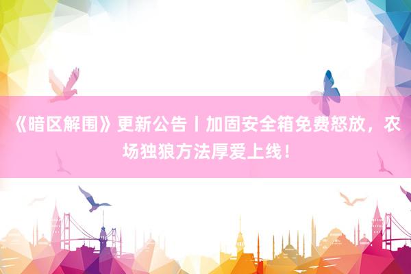 《暗区解围》更新公告丨加固安全箱免费怒放，农场独狼方法厚爱上线！