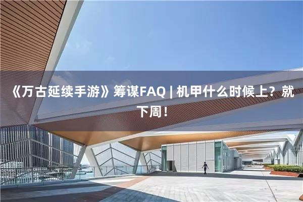 《万古延续手游》筹谋FAQ | 机甲什么时候上?就下周!