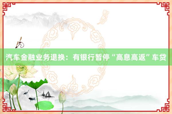 汽车金融业务退换：有银行暂停“高息高返”车贷