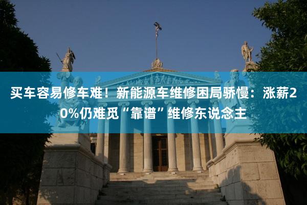 买车容易修车难！新能源车维修困局骄慢：涨薪20%仍难觅“靠谱”维修东说念主