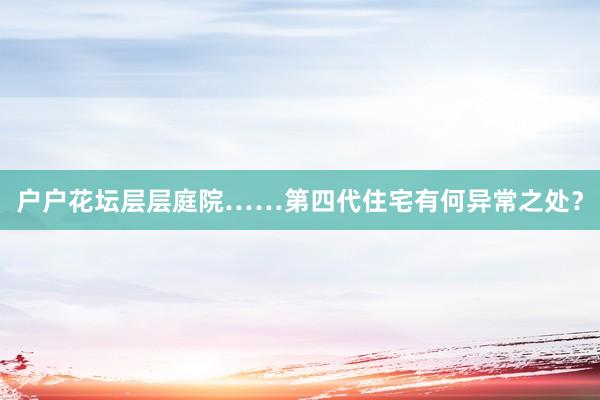 户户花坛层层庭院……第四代住宅有何异常之处？